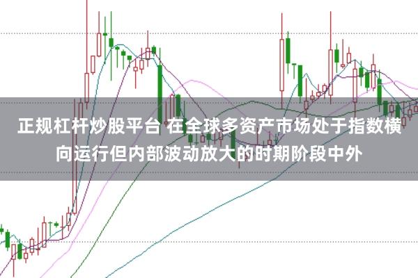 正规杠杆炒股平台 在全球多资产市场处于指数横向运行但内部波动放大的时期阶段中外