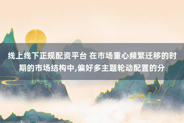 线上线下正规配资平台 在市场重心频繁迁移的时期的市场结构中，偏好多主题轮动配置的分