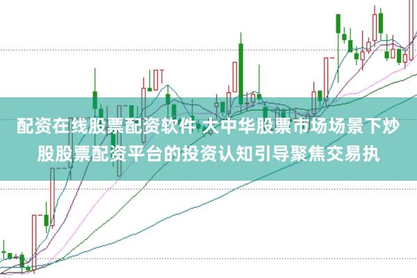 配资在线股票配资软件 大中华股票市场场景下炒股股票配资平台的投资认知引导聚焦交易执