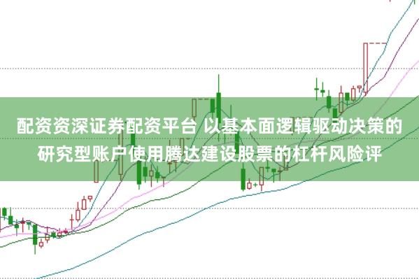 配资资深证券配资平台 以基本面逻辑驱动决策的研究型账户使用腾达建设股票的杠杆风险评