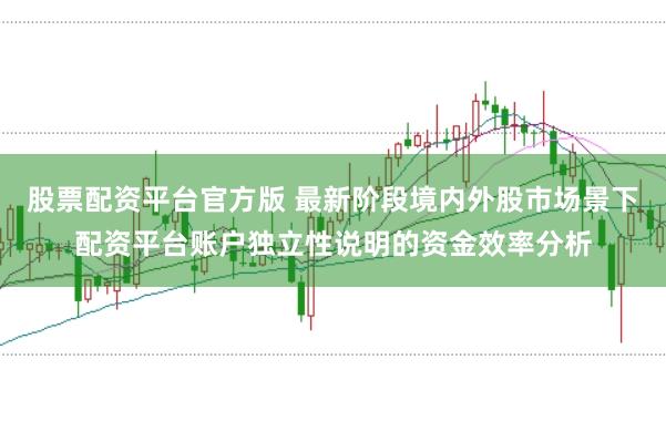 股票配资平台官方版 最新阶段境内外股市场景下配资平台账户独立性说明的资金效率分析