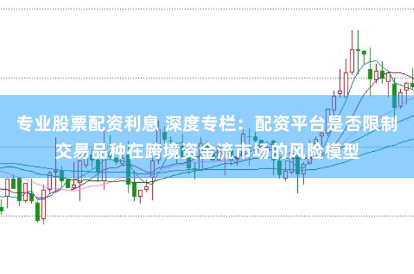 专业股票配资利息 深度专栏：配资平台是否限制交易品种在跨境资金流市场的风险模型