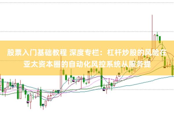 股票入门基础教程 深度专栏：杠杆炒股的风险在亚太资本圈的自动化风控系统从服务提