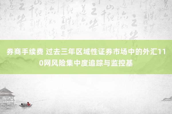券商手续费 过去三年区域性证券市场中的外汇110网风险集中度追踪与监控基