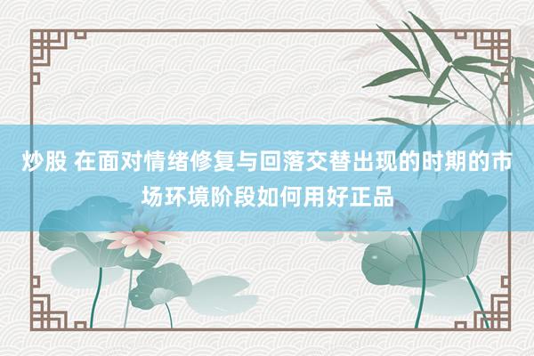 炒股 在面对情绪修复与回落交替出现的时期的市场环境阶段如何用好正品