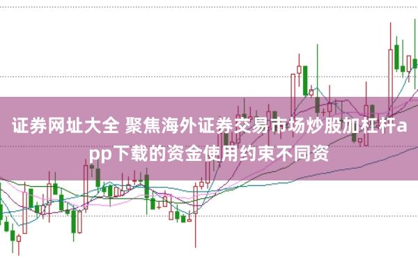 证券网址大全 聚焦海外证券交易市场炒股加杠杆app下载的资金使用约束不同资