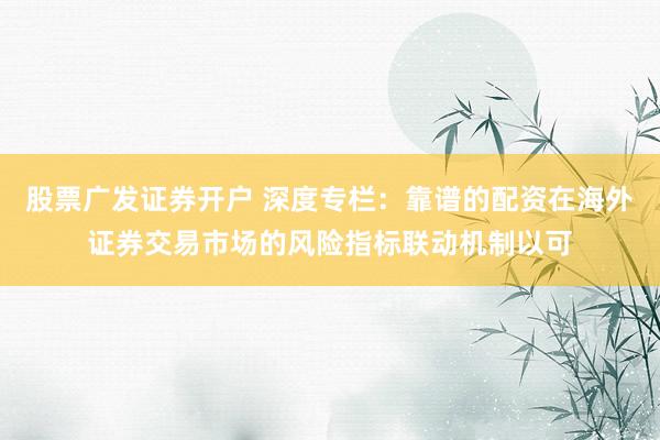 股票广发证券开户 深度专栏：靠谱的配资在海外证券交易市场的风险指标联动机制以可
