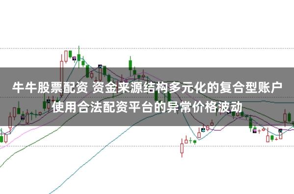 牛牛股票配资 资金来源结构多元化的复合型账户使用合法配资平台的异常价格波动