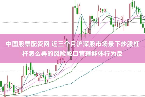 中国股票配资网 近三个月沪深股市场景下炒股杠杆怎么弄的风险敞口管理群体行为反
