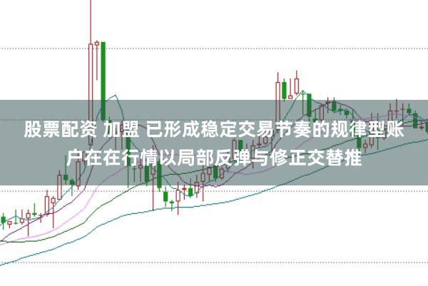 股票配资 加盟 已形成稳定交易节奏的规律型账户在在行情以局部反弹与修正交替推