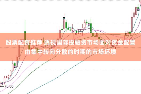 股票配资推荐 透视国际投融资市场面对资金配置由集中转向分散的时期的市场环境