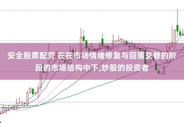 安全股票配资 在在市场情绪修复与回落交替的阶段的市场结构中下，炒股的投资者