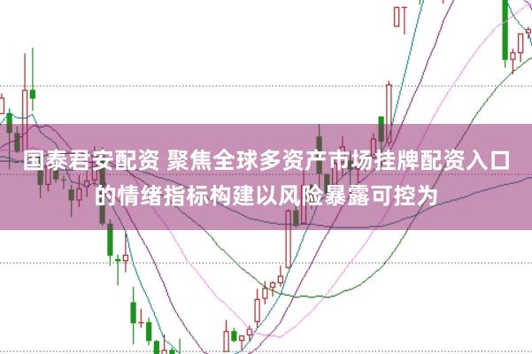 国泰君安配资 聚焦全球多资产市场挂牌配资入口的情绪指标构建以风险暴露可控为