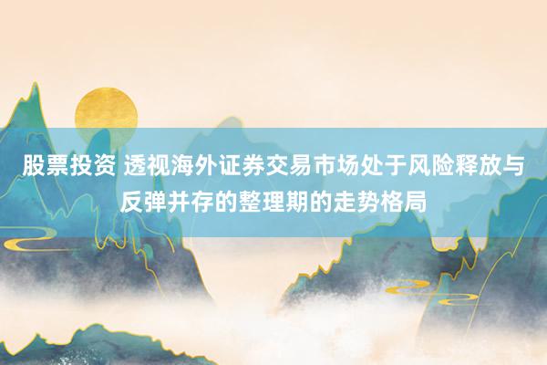 股票投资 透视海外证券交易市场处于风险释放与反弹并存的整理期的走势格局