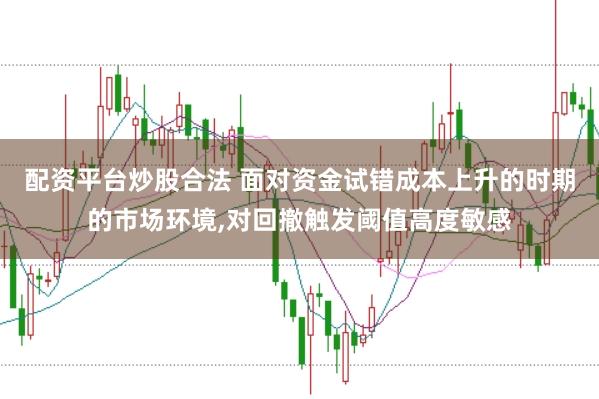 配资平台炒股合法 面对资金试错成本上升的时期的市场环境，对回撤触发阈值高度敏感
