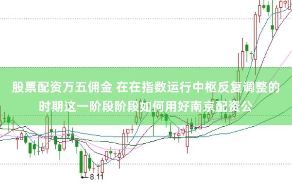 股票配资万五佣金 在在指数运行中枢反复调整的时期这一阶段阶段如何用好南京配资公