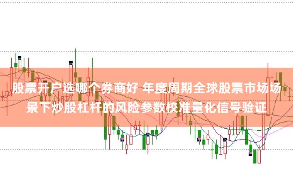 股票开户选哪个券商好 年度周期全球股票市场场景下炒股杠杆的风险参数校准量化信号验证