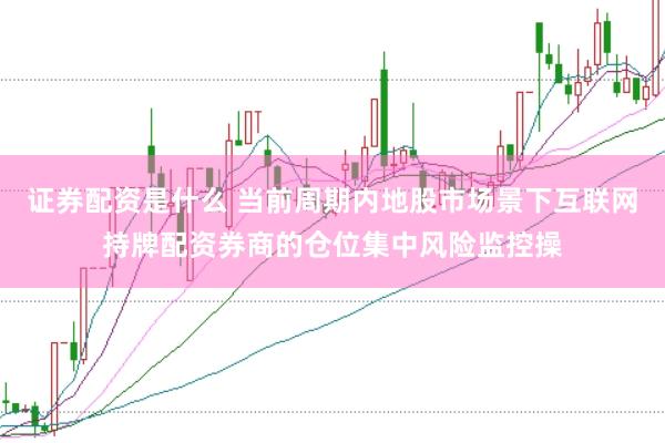 证券配资是什么 当前周期内地股市场景下互联网持牌配资券商的仓位集中风险监控操