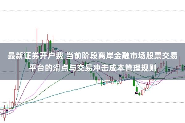 最新证券开户费 当前阶段离岸金融市场股票交易平台的滑点与交易冲击成本管理规则