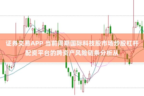 证券交易APP 当前周期国际科技股市场炒股杠杆配资平台的跨资产风险链条分析从