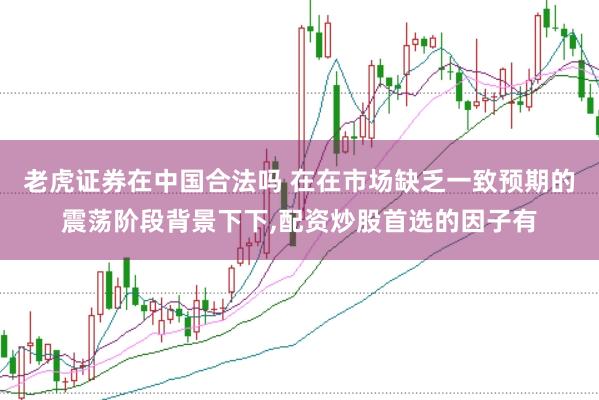 老虎证券在中国合法吗 在在市场缺乏一致预期的震荡阶段背景下下，配资炒股首选的因子有