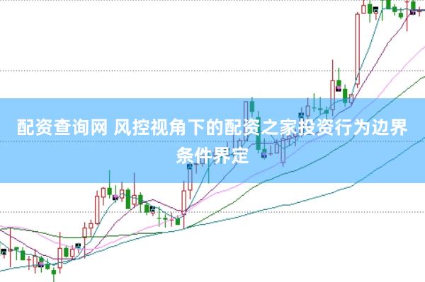 配资查询网 风控视角下的配资之家投资行为边界条件界定