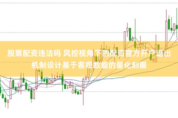 股票配资违法吗 风控视角下的配资官方开户退出机制设计基于客观数据的量化刻画