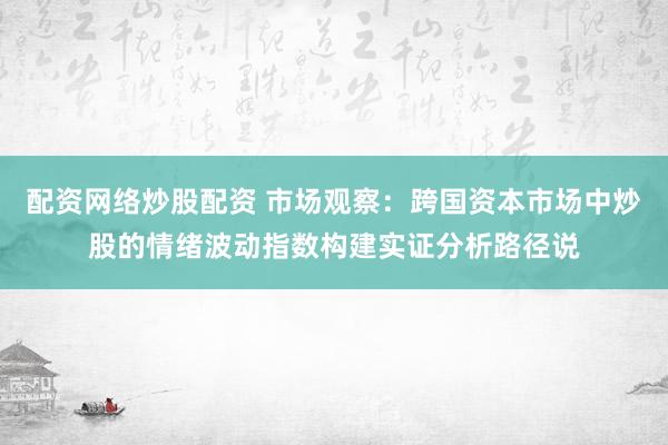 配资网络炒股配资 市场观察：跨国资本市场中炒股的情绪波动指数构建实证分析路径说