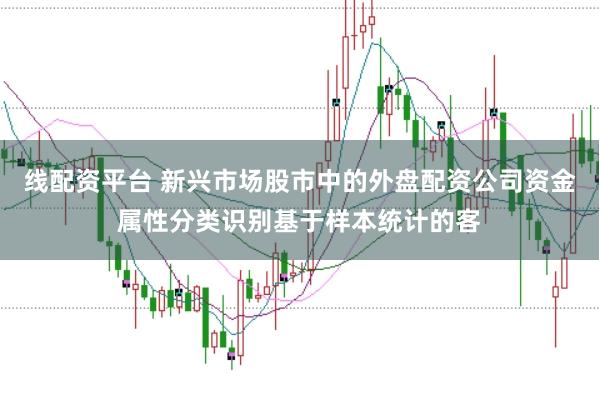 线配资平台 新兴市场股市中的外盘配资公司资金属性分类识别基于样本统计的客