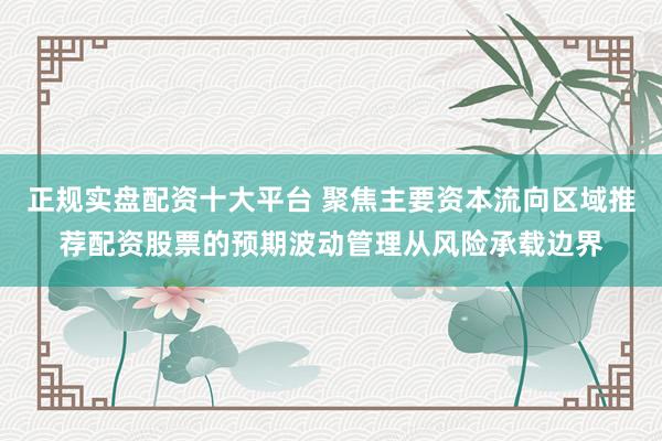 正规实盘配资十大平台 聚焦主要资本流向区域推荐配资股票的预期波动管理从风险承载边界