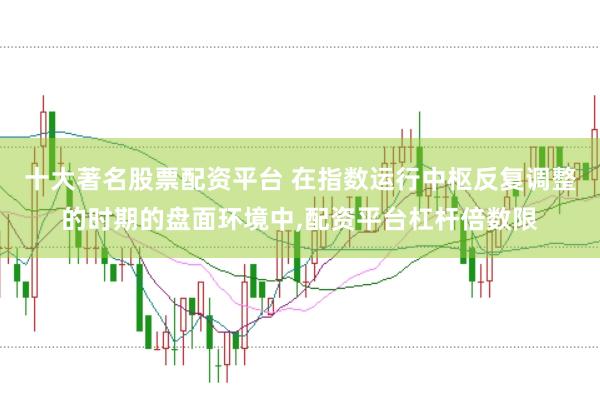 十大著名股票配资平台 在指数运行中枢反复调整的时期的盘面环境中，配资平台杠杆倍数限