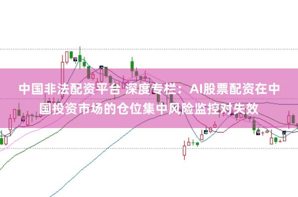 中国非法配资平台 深度专栏：AI股票配资在中国投资市场的仓位集中风险监控对失效