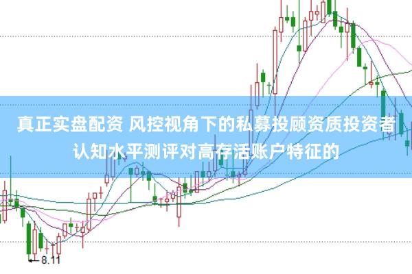真正实盘配资 风控视角下的私募投顾资质投资者认知水平测评对高存活账户特征的