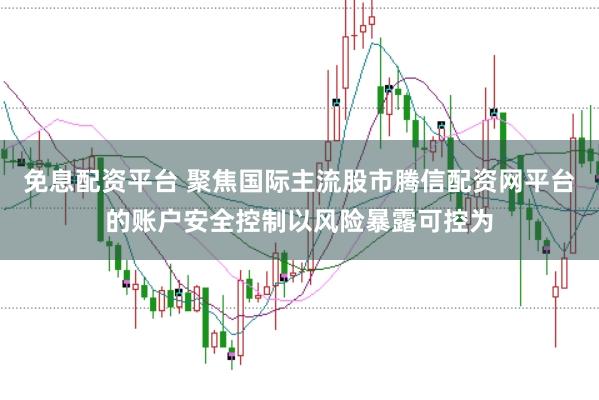 免息配资平台 聚焦国际主流股市腾信配资网平台的账户安全控制以风险暴露可控为