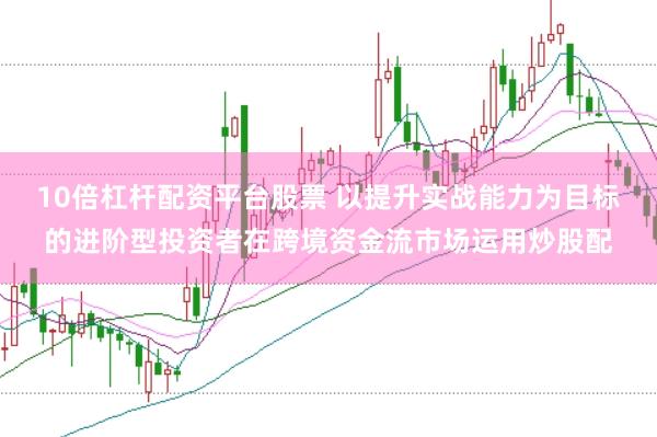 10倍杠杆配资平台股票 以提升实战能力为目标的进阶型投资者在跨境资金流市场运用炒股配