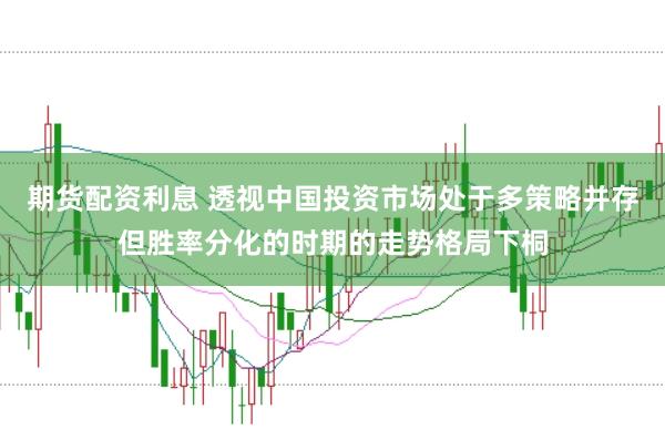 期货配资利息 透视中国投资市场处于多策略并存但胜率分化的时期的走势格局下桐