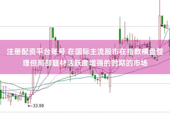 注册配资平台账号 在国际主流股市在指数横盘整理但局部题材活跃度增强的时期的市场