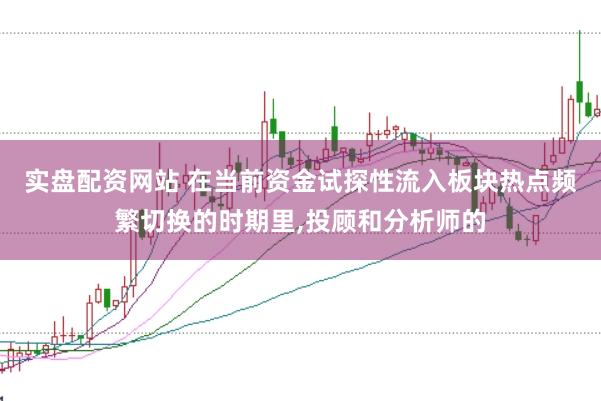实盘配资网站 在当前资金试探性流入板块热点频繁切换的时期里,投顾和分析师的