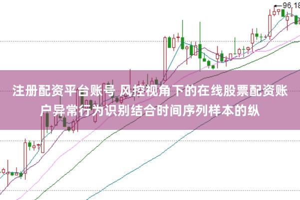 注册配资平台账号 风控视角下的在线股票配资账户异常行为识别结合时间序列样本的纵